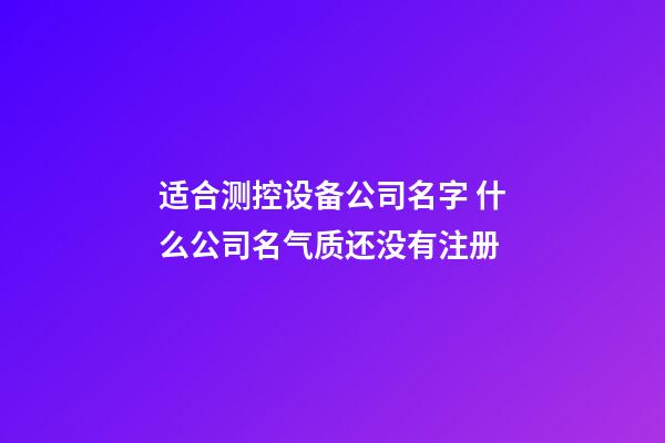 适合测控设备公司名字 什么公司名气质还没有注册-第1张-公司起名-玄机派